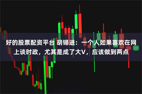好的股票配资平台 胡锡进：一个人如果喜欢在网上谈时政，尤其是成了大V，应该做到两点