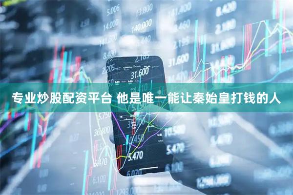 专业炒股配资平台 他是唯一能让秦始皇打钱的人
