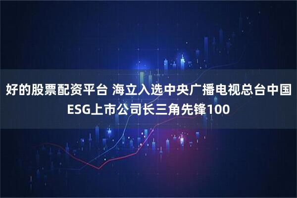 好的股票配资平台 海立入选中央广播电视总台中国ESG上市公司长三角先锋100