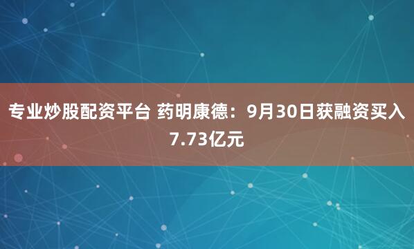 专业炒股配资平台 药明康德：9月30日获融资买入7.73亿元
