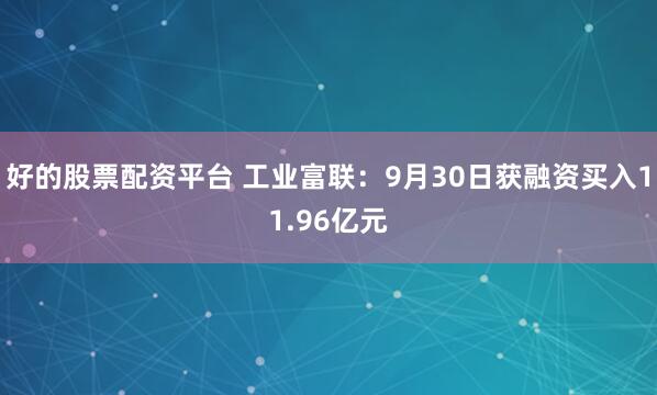 好的股票配资平台 工业富联：9月30日获融资买入11.96亿元