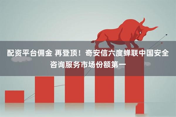 配资平台佣金 再登顶！奇安信六度蝉联中国安全咨询服务市场份额第一