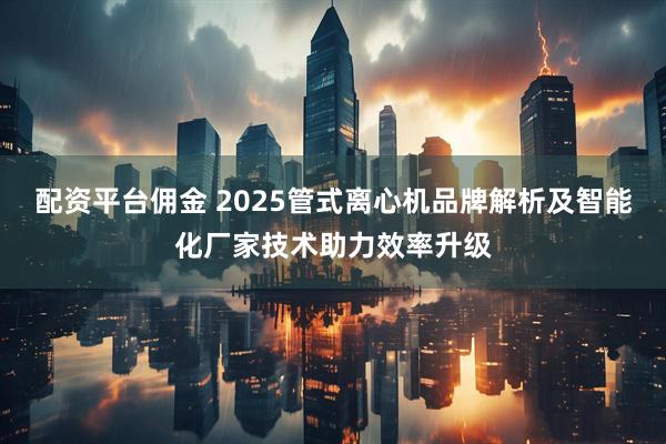 配资平台佣金 2025管式离心机品牌解析及智能化厂家技术助力效率升级