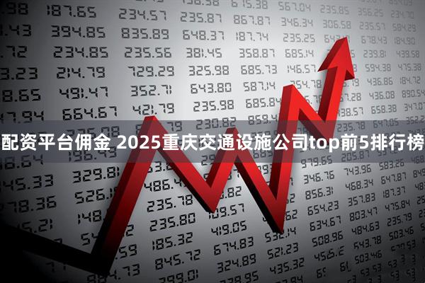 配资平台佣金 2025重庆交通设施公司top前5排行榜