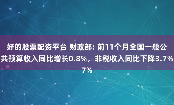 好的股票配资平台 财政部: 前11个月全国一般公共预算收入同比增长0.8%，非税收入同比下降3.7%
