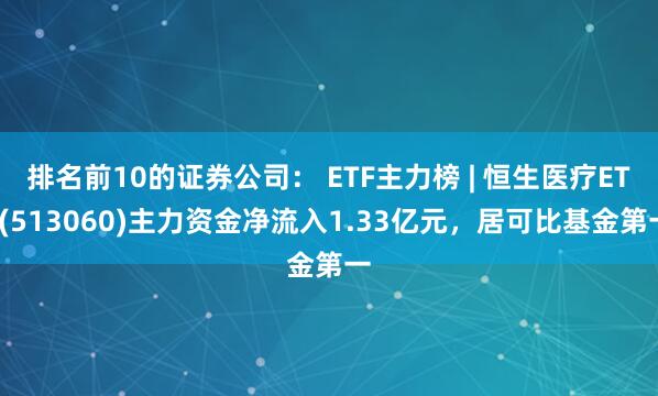 排名前10的证券公司： ETF主力榜 | 恒生医疗ETF(513060)主力资金净流入1.33亿元，居可比基金第一