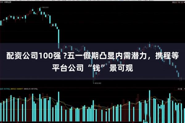 配资公司100强 ?五一假期凸显内需潜力，携程等平台公司 “钱” 景可观