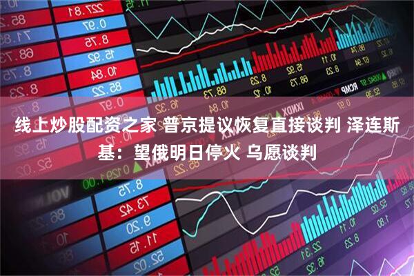 线上炒股配资之家 普京提议恢复直接谈判 泽连斯基：望俄明日停火 乌愿谈判