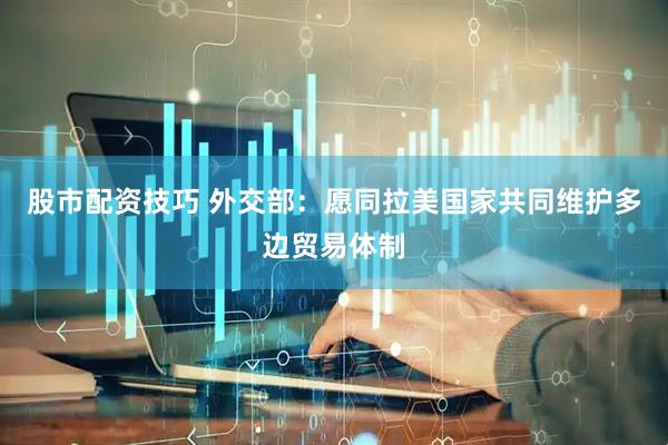 股市配资技巧 外交部：愿同拉美国家共同维护多边贸易体制