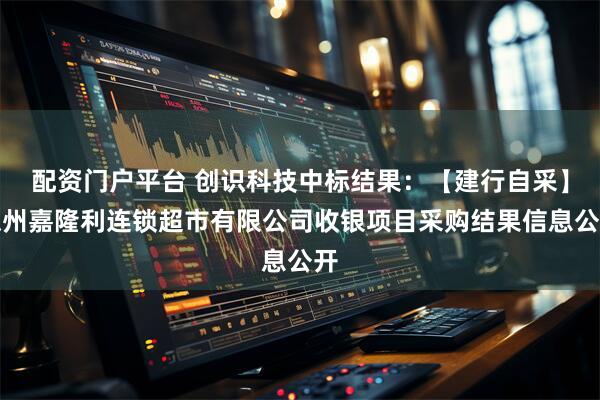 配资门户平台 创识科技中标结果：【建行自采】德州嘉隆利连锁超市有限公司收银项目采购结果信息公开