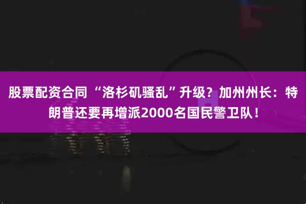 股票配资合同 “洛杉矶骚乱”升级？加州州长：特朗普还要再增派2000名国民警卫队！