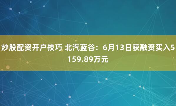 炒股配资开户技巧 北汽蓝谷：6月13日获融资买入5159.89万元