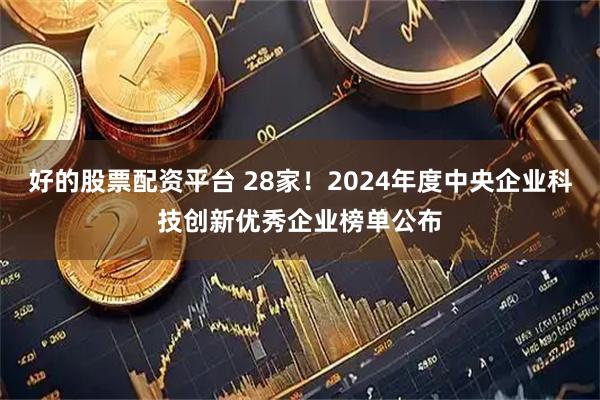 好的股票配资平台 28家！2024年度中央企业科技创新优秀企业榜单公布